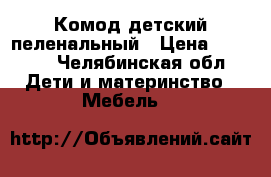 Комод детский пеленальный › Цена ­ 5 000 - Челябинская обл. Дети и материнство » Мебель   